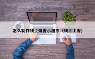 滕州怎么制作线上烧香小程序（线上上香）