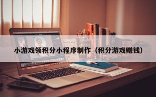 滕州小游戏领积分小程序制作（积分游戏赚钱）
