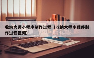 滕州收纳大师小程序制作过程（收纳大师小程序制作过程视频）