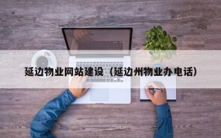 滕州延边物业网站建设（延边州物业办电话）
