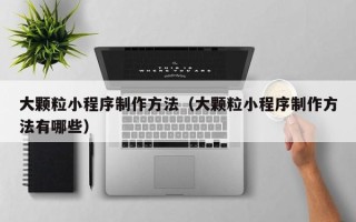 滕州大颗粒小程序制作方法（大颗粒小程序制作方法有哪些）