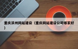 滕州重庆滨州网站建设（重庆网站建设公司哪家好）