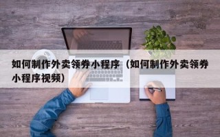 滕州如何制作外卖领券小程序（如何制作外卖领券小程序视频）