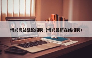 滕州博兴网站建设招聘（博兴最新在线招聘）