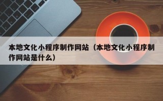 滕州本地文化小程序制作网站（本地文化小程序制作网站是什么）