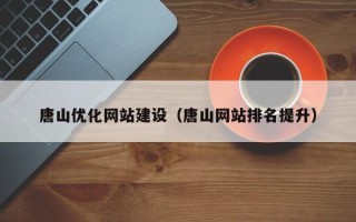 滕州唐山优化网站建设（唐山网站排名提升）