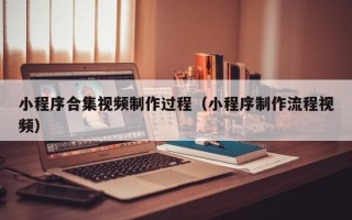 滕州小程序合集视频制作过程（小程序制作流程视频）