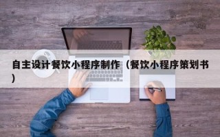 滕州自主设计餐饮小程序制作（餐饮小程序策划书）