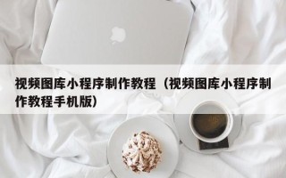 滕州视频图库小程序制作教程（视频图库小程序制作教程手机版）
