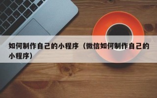 滕州如何制作自己的小程序（微信如何制作自己的小程序）