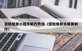滕州蛋糕相册小程序制作教程（蛋糕相册去哪里制作）